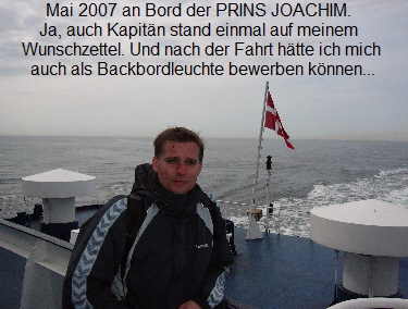 Mai 2007 an Bord der PRINS JOACHIM.   Ja, auch KapitÃ¤n stand einmal auf meinem   Wunschzettel. Und nach der Fahrt hÃ¤tte ich mich   auch als Backbordleuchte bewerben kÃ¶nnen...